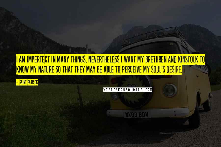 Saint Patrick Quotes: I am imperfect in many things, nevertheless I want my brethren and kinsfolk to know my nature so that they may be able to perceive my soul's desire.