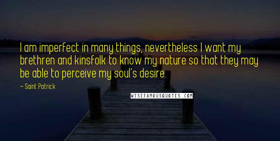 Saint Patrick Quotes: I am imperfect in many things, nevertheless I want my brethren and kinsfolk to know my nature so that they may be able to perceive my soul's desire.