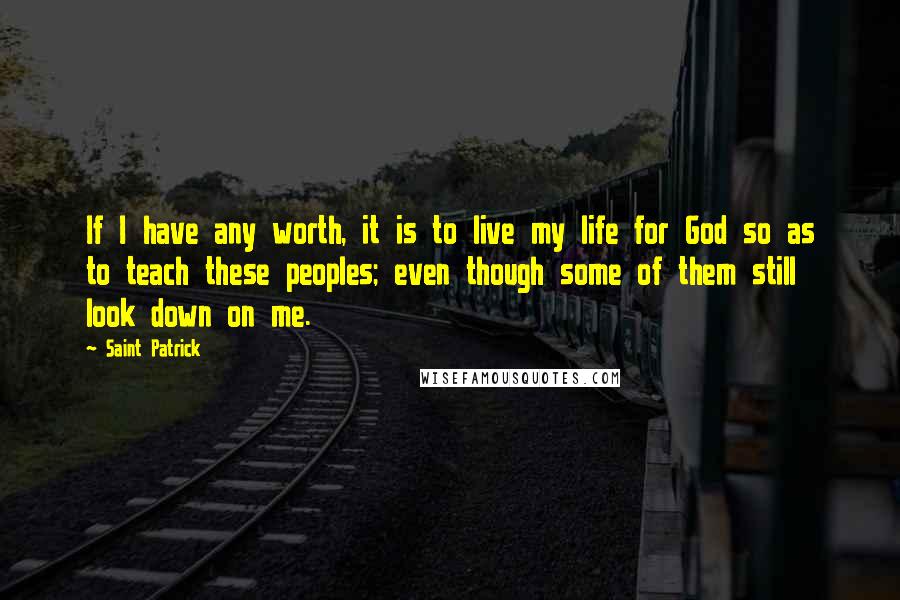 Saint Patrick Quotes: If I have any worth, it is to live my life for God so as to teach these peoples; even though some of them still look down on me.