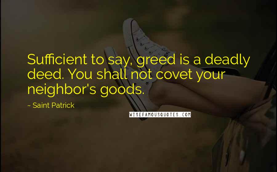 Saint Patrick Quotes: Sufficient to say, greed is a deadly deed. You shall not covet your neighbor's goods.