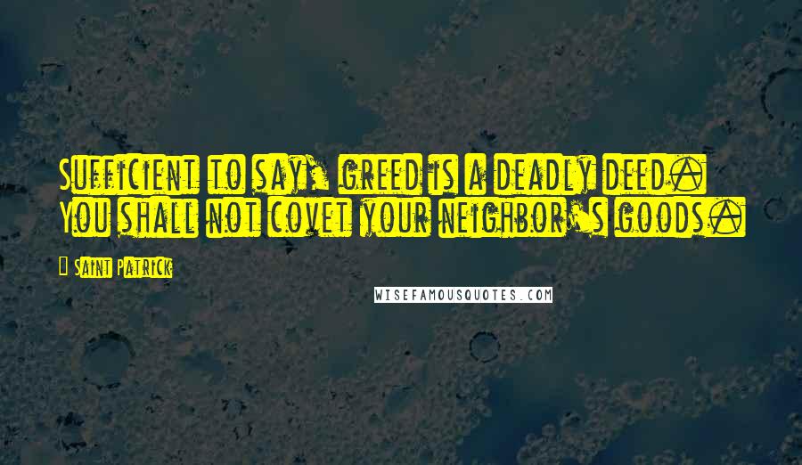 Saint Patrick Quotes: Sufficient to say, greed is a deadly deed. You shall not covet your neighbor's goods.