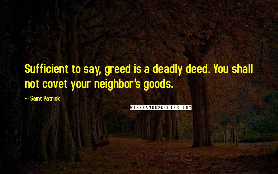 Saint Patrick Quotes: Sufficient to say, greed is a deadly deed. You shall not covet your neighbor's goods.