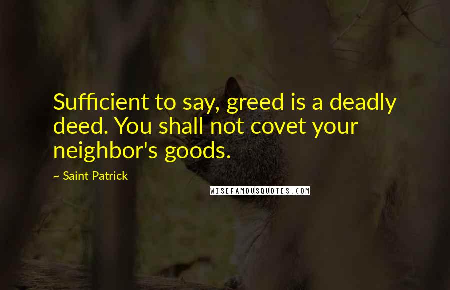 Saint Patrick Quotes: Sufficient to say, greed is a deadly deed. You shall not covet your neighbor's goods.