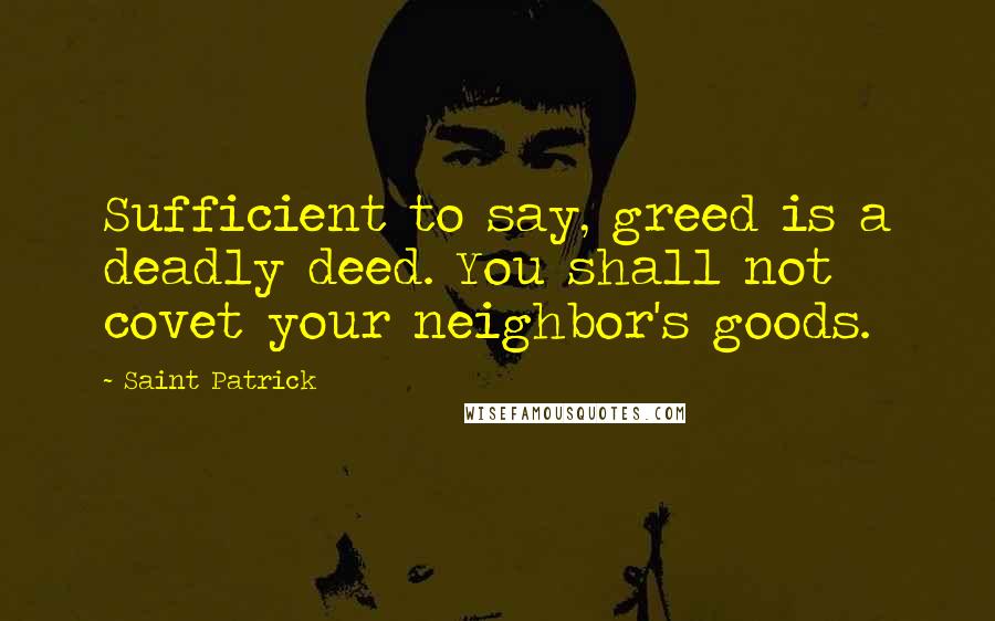 Saint Patrick Quotes: Sufficient to say, greed is a deadly deed. You shall not covet your neighbor's goods.