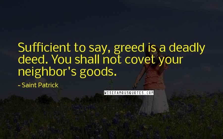 Saint Patrick Quotes: Sufficient to say, greed is a deadly deed. You shall not covet your neighbor's goods.