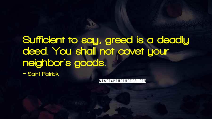 Saint Patrick Quotes: Sufficient to say, greed is a deadly deed. You shall not covet your neighbor's goods.