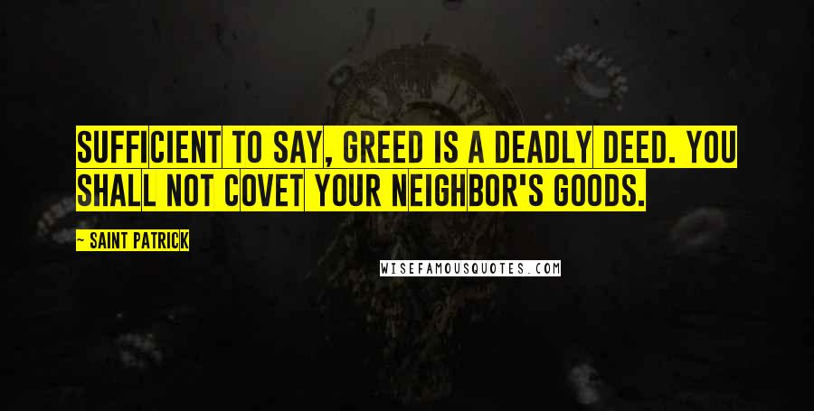 Saint Patrick Quotes: Sufficient to say, greed is a deadly deed. You shall not covet your neighbor's goods.