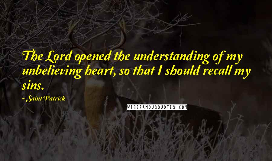 Saint Patrick Quotes: The Lord opened the understanding of my unbelieving heart, so that I should recall my sins.