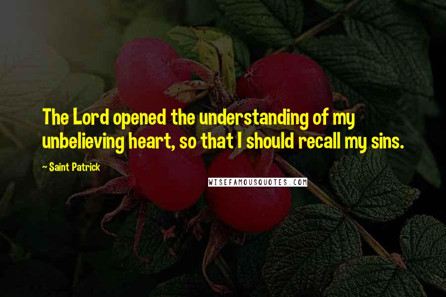 Saint Patrick Quotes: The Lord opened the understanding of my unbelieving heart, so that I should recall my sins.