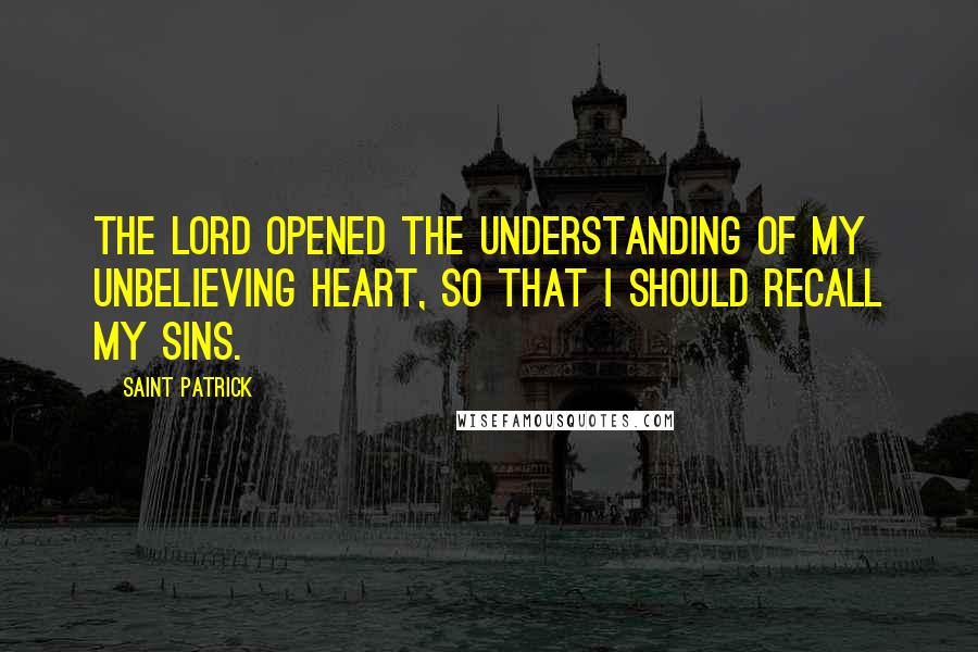 Saint Patrick Quotes: The Lord opened the understanding of my unbelieving heart, so that I should recall my sins.