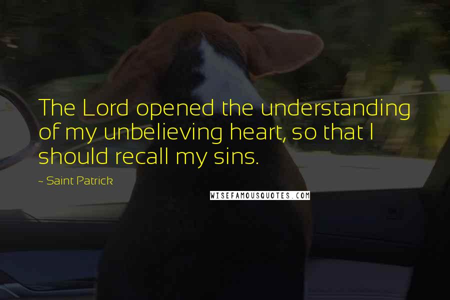 Saint Patrick Quotes: The Lord opened the understanding of my unbelieving heart, so that I should recall my sins.