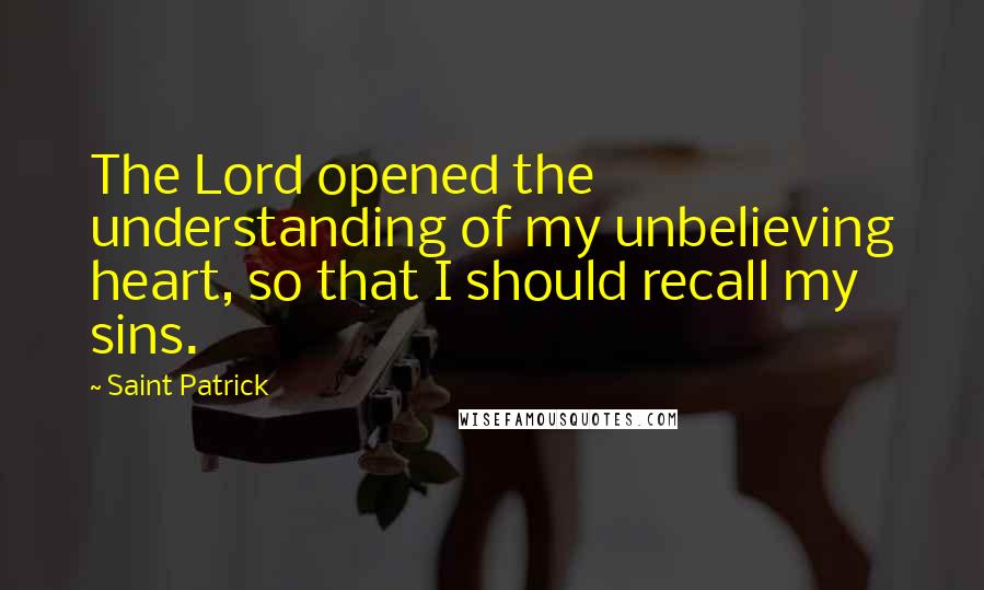 Saint Patrick Quotes: The Lord opened the understanding of my unbelieving heart, so that I should recall my sins.