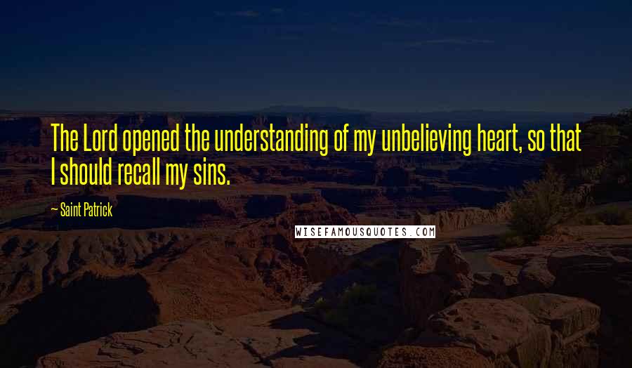 Saint Patrick Quotes: The Lord opened the understanding of my unbelieving heart, so that I should recall my sins.