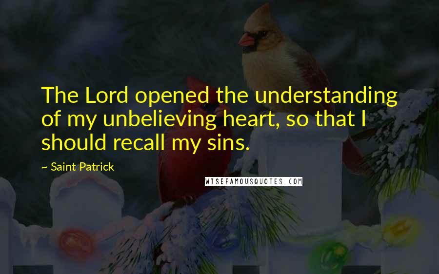 Saint Patrick Quotes: The Lord opened the understanding of my unbelieving heart, so that I should recall my sins.