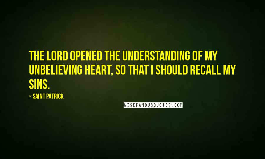 Saint Patrick Quotes: The Lord opened the understanding of my unbelieving heart, so that I should recall my sins.