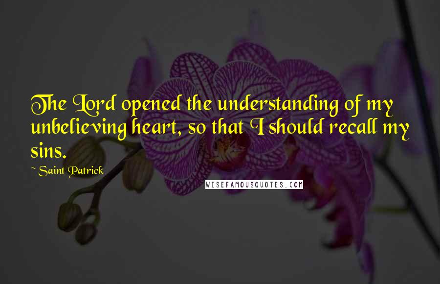 Saint Patrick Quotes: The Lord opened the understanding of my unbelieving heart, so that I should recall my sins.