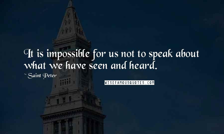 Saint Peter Quotes: It is impossible for us not to speak about what we have seen and heard.