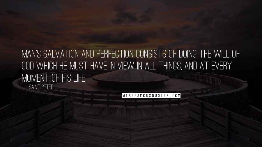 Saint Peter Quotes: Man's salvation and perfection consists of doing the will of God which he must have in view in all things, and at every moment of his life.