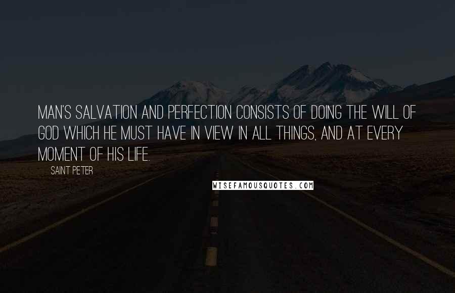 Saint Peter Quotes: Man's salvation and perfection consists of doing the will of God which he must have in view in all things, and at every moment of his life.