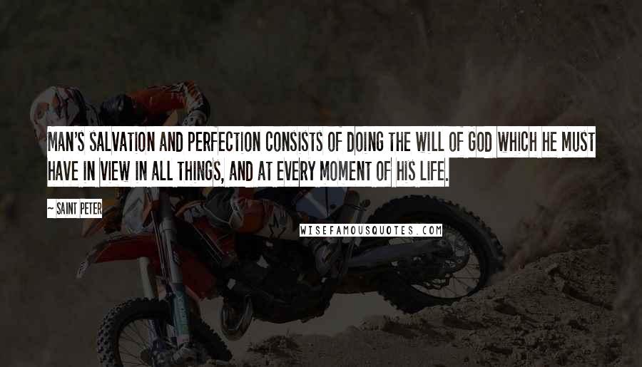 Saint Peter Quotes: Man's salvation and perfection consists of doing the will of God which he must have in view in all things, and at every moment of his life.