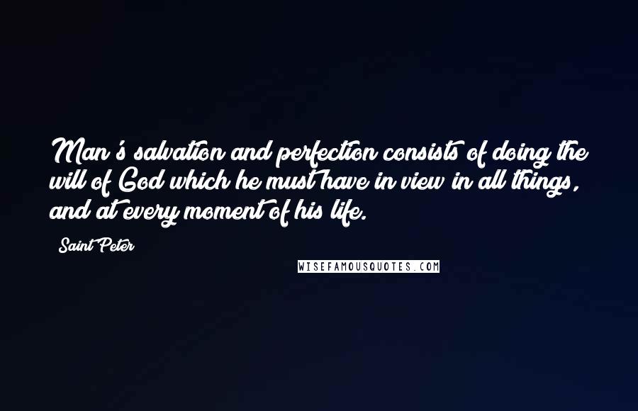 Saint Peter Quotes: Man's salvation and perfection consists of doing the will of God which he must have in view in all things, and at every moment of his life.