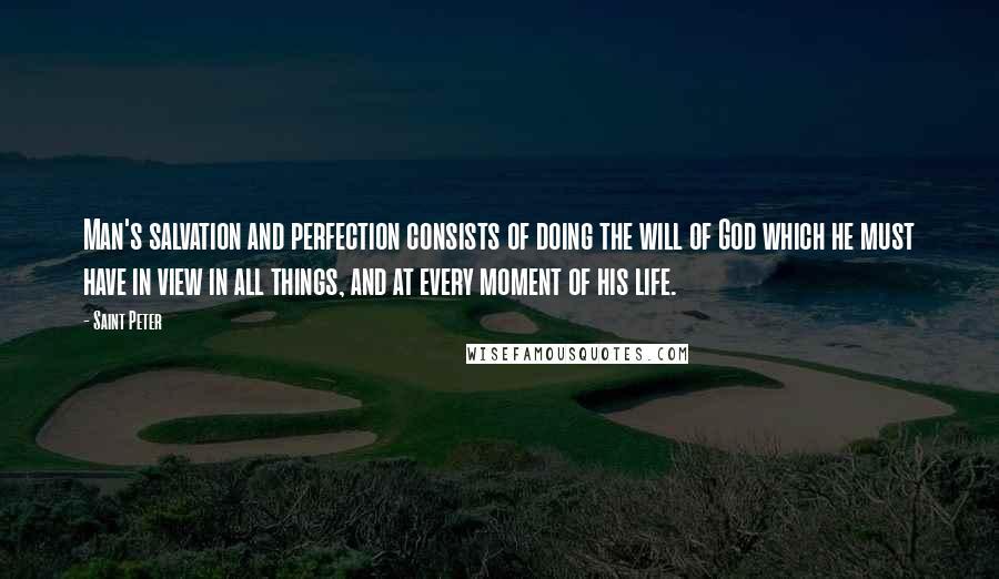 Saint Peter Quotes: Man's salvation and perfection consists of doing the will of God which he must have in view in all things, and at every moment of his life.