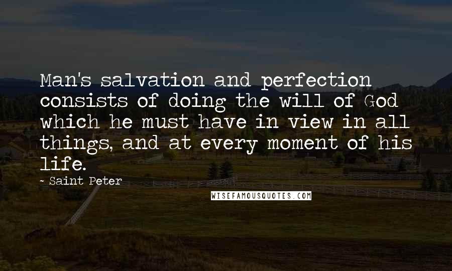 Saint Peter Quotes: Man's salvation and perfection consists of doing the will of God which he must have in view in all things, and at every moment of his life.