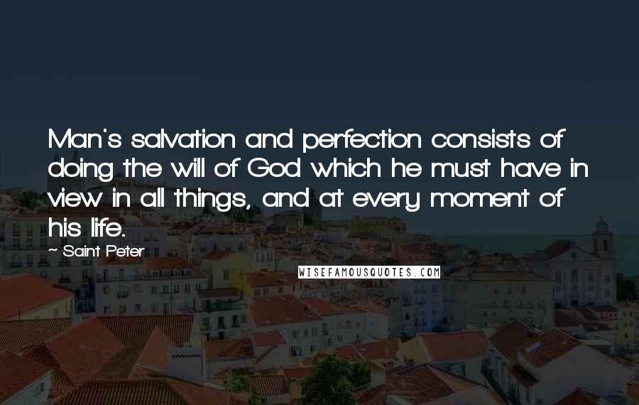 Saint Peter Quotes: Man's salvation and perfection consists of doing the will of God which he must have in view in all things, and at every moment of his life.