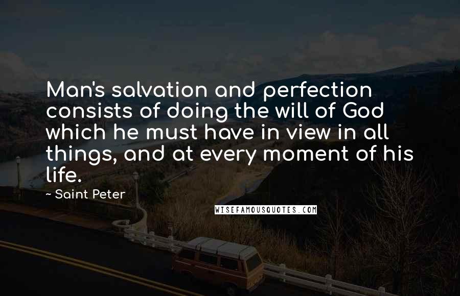 Saint Peter Quotes: Man's salvation and perfection consists of doing the will of God which he must have in view in all things, and at every moment of his life.