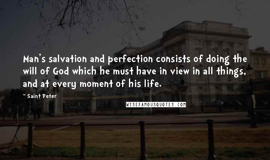 Saint Peter Quotes: Man's salvation and perfection consists of doing the will of God which he must have in view in all things, and at every moment of his life.