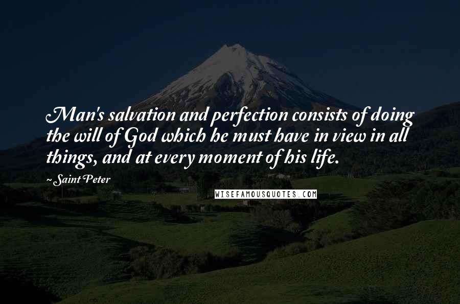 Saint Peter Quotes: Man's salvation and perfection consists of doing the will of God which he must have in view in all things, and at every moment of his life.