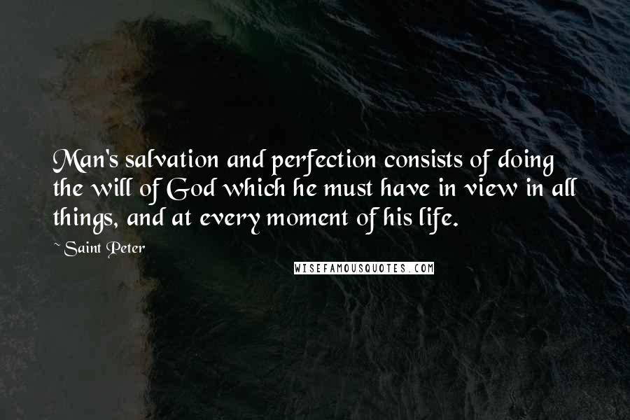 Saint Peter Quotes: Man's salvation and perfection consists of doing the will of God which he must have in view in all things, and at every moment of his life.