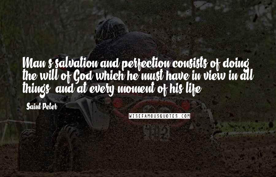 Saint Peter Quotes: Man's salvation and perfection consists of doing the will of God which he must have in view in all things, and at every moment of his life.