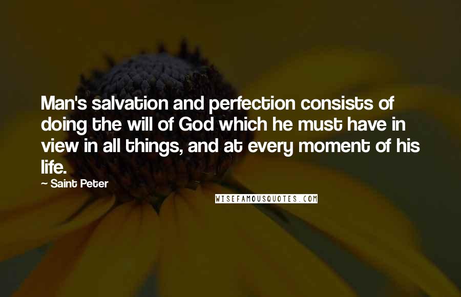 Saint Peter Quotes: Man's salvation and perfection consists of doing the will of God which he must have in view in all things, and at every moment of his life.