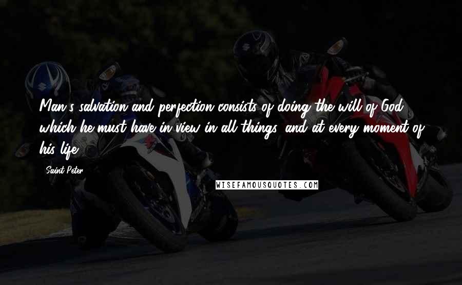 Saint Peter Quotes: Man's salvation and perfection consists of doing the will of God which he must have in view in all things, and at every moment of his life.