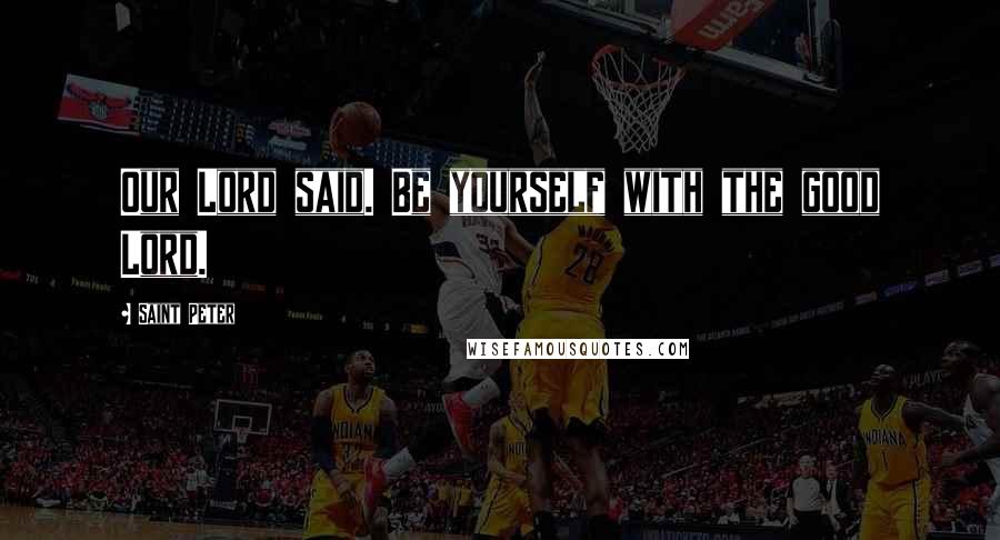 Saint Peter Quotes: Our Lord said. Be yourself with the good Lord.