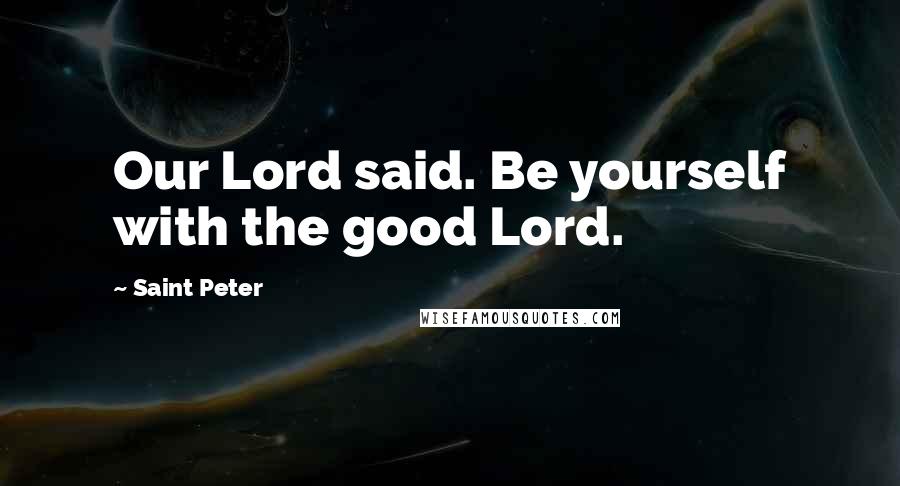 Saint Peter Quotes: Our Lord said. Be yourself with the good Lord.