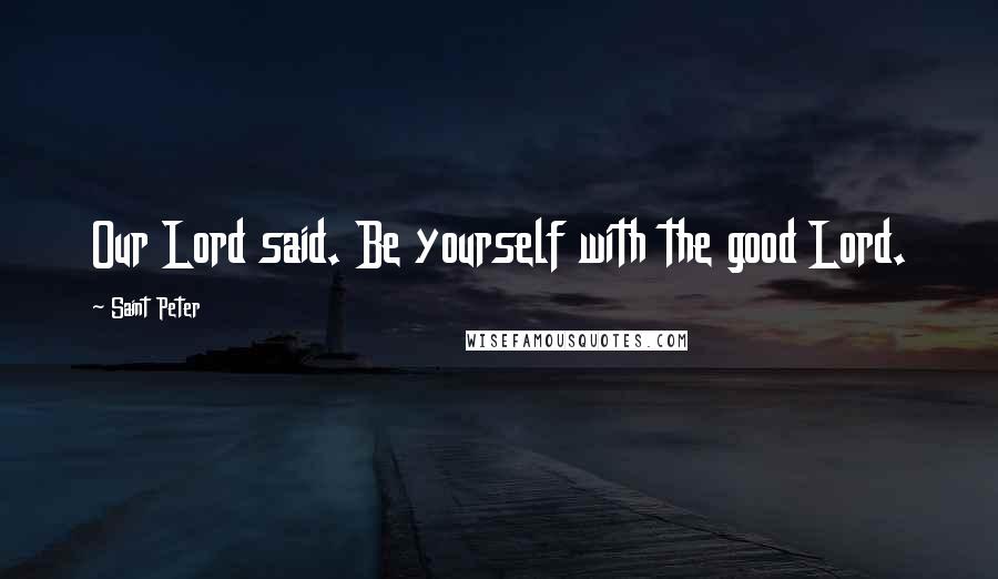 Saint Peter Quotes: Our Lord said. Be yourself with the good Lord.