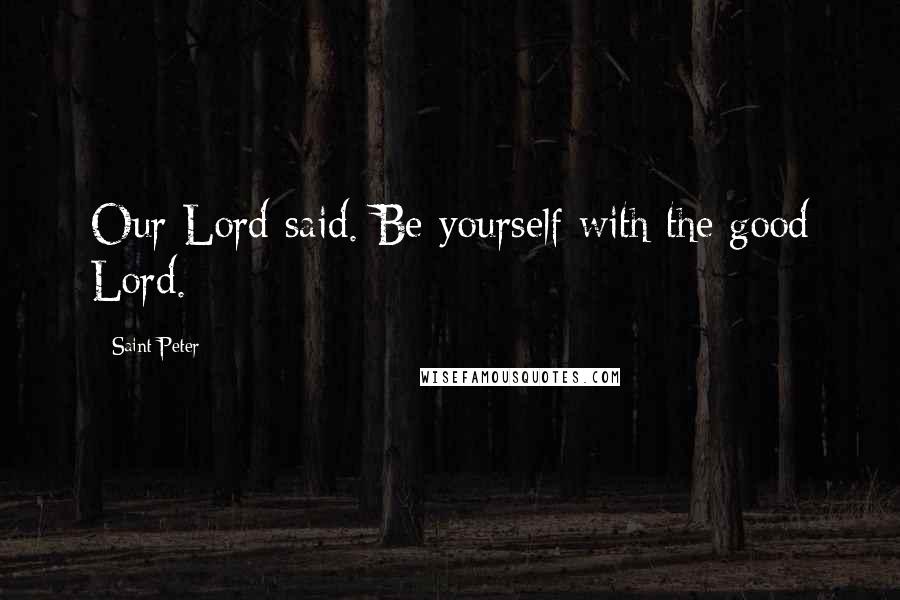 Saint Peter Quotes: Our Lord said. Be yourself with the good Lord.