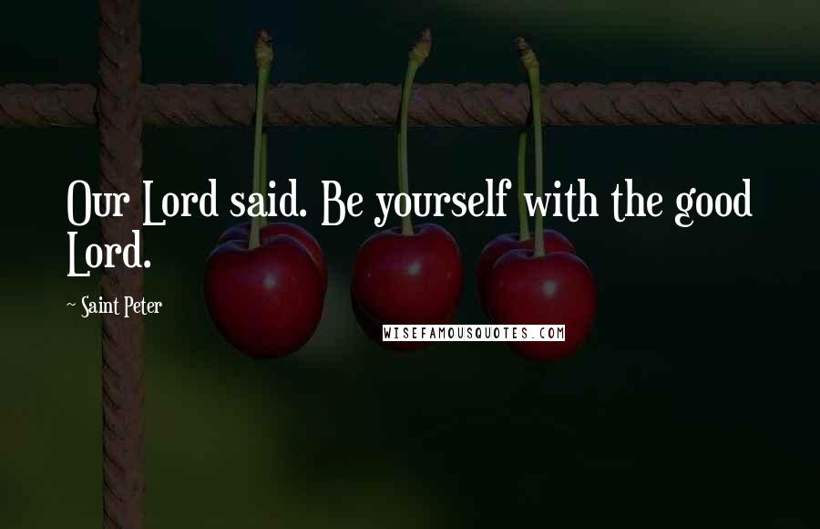 Saint Peter Quotes: Our Lord said. Be yourself with the good Lord.