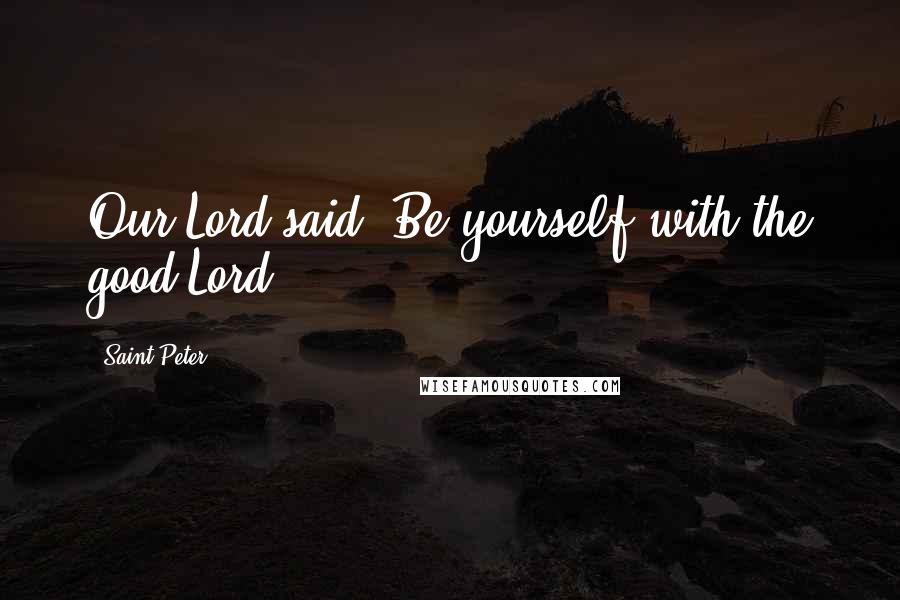 Saint Peter Quotes: Our Lord said. Be yourself with the good Lord.
