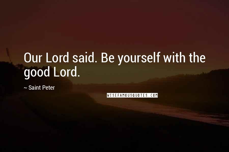 Saint Peter Quotes: Our Lord said. Be yourself with the good Lord.