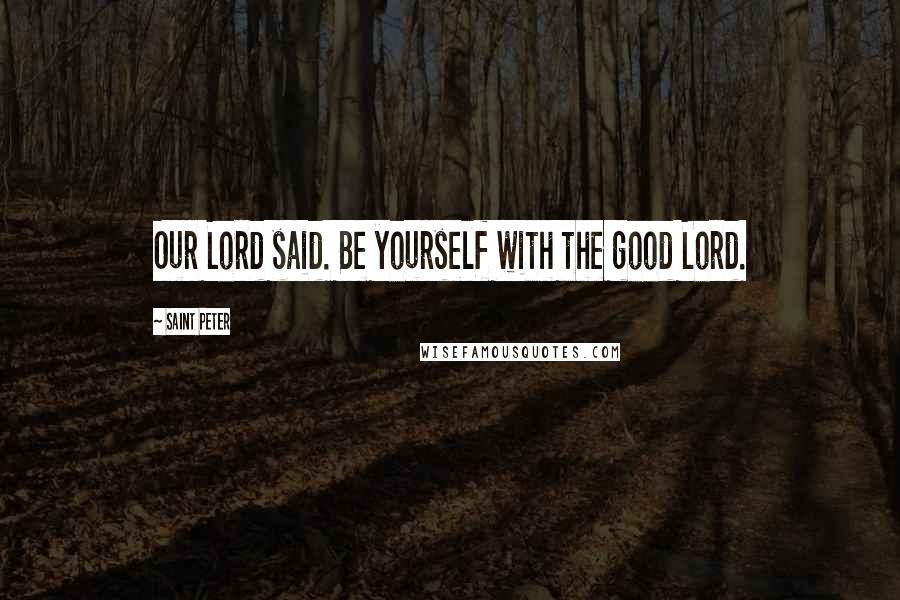 Saint Peter Quotes: Our Lord said. Be yourself with the good Lord.