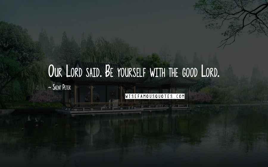 Saint Peter Quotes: Our Lord said. Be yourself with the good Lord.