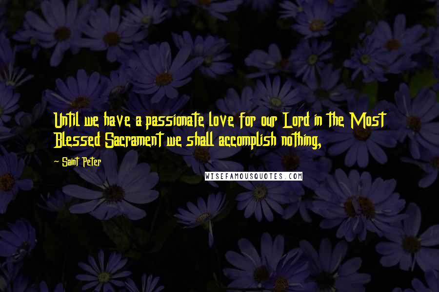 Saint Peter Quotes: Until we have a passionate love for our Lord in the Most Blessed Sacrament we shall accomplish nothing,