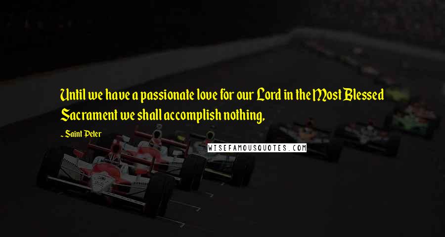 Saint Peter Quotes: Until we have a passionate love for our Lord in the Most Blessed Sacrament we shall accomplish nothing,