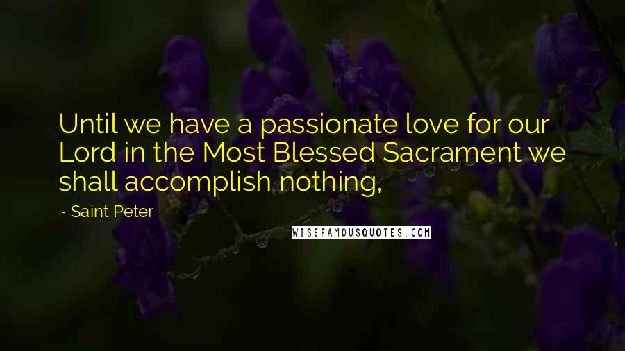 Saint Peter Quotes: Until we have a passionate love for our Lord in the Most Blessed Sacrament we shall accomplish nothing,