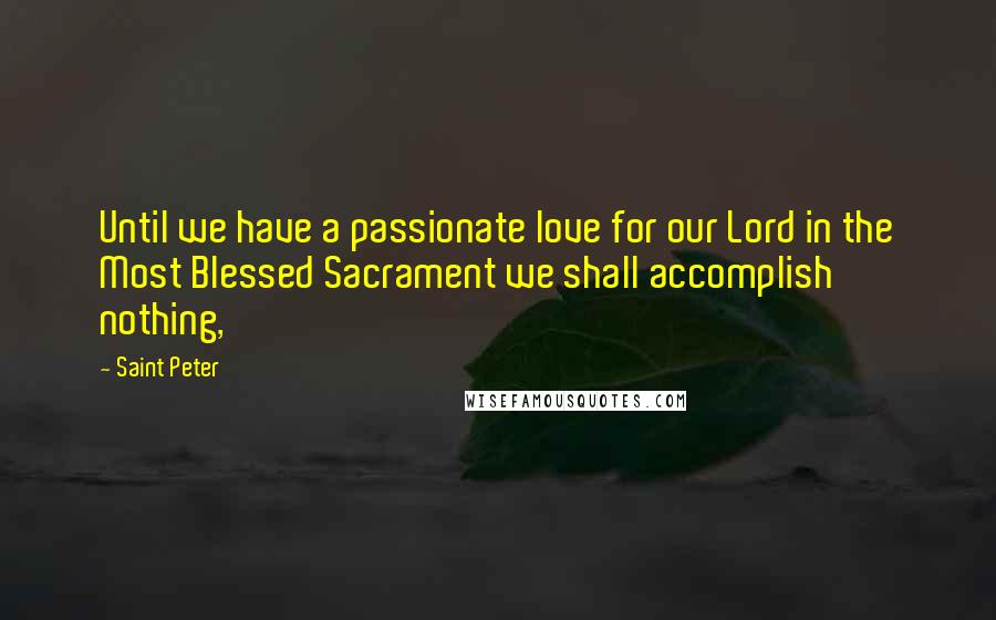 Saint Peter Quotes: Until we have a passionate love for our Lord in the Most Blessed Sacrament we shall accomplish nothing,