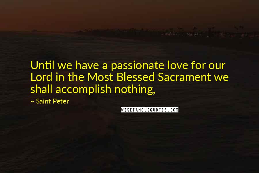 Saint Peter Quotes: Until we have a passionate love for our Lord in the Most Blessed Sacrament we shall accomplish nothing,