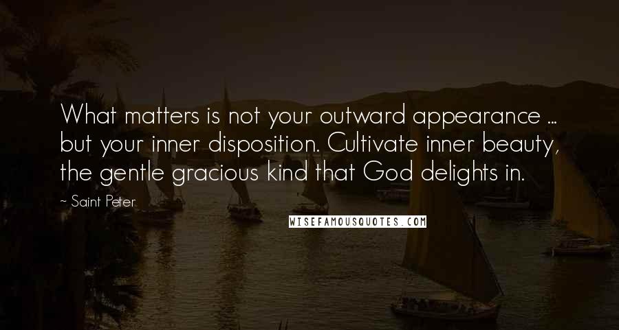 Saint Peter Quotes: What matters is not your outward appearance ... but your inner disposition. Cultivate inner beauty, the gentle gracious kind that God delights in.